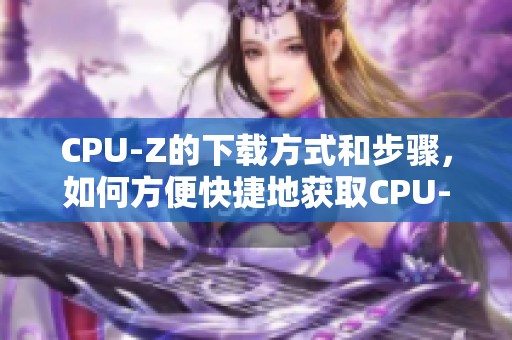 CPU-Z的下载方式和步骤，如何方便快捷地获取CPU-Z工具
