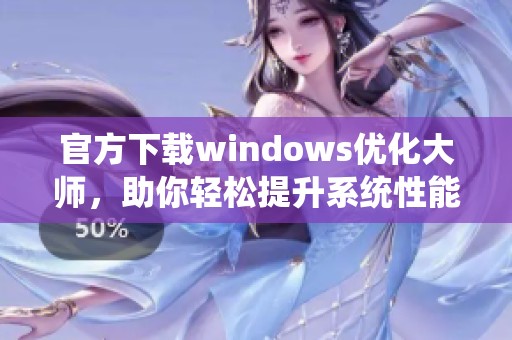 官方下载windows优化大师，助你轻松提升系统性能与稳定性