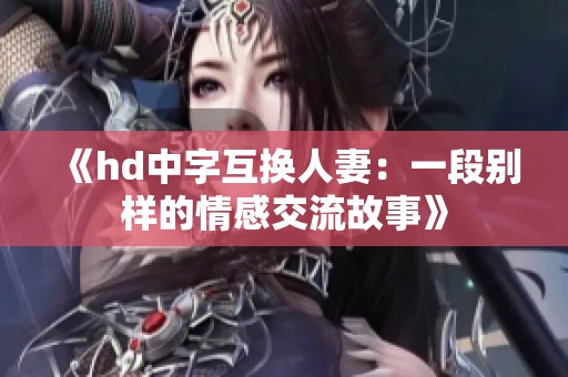 《hd中字互换人妻：一段别样的情感交流故事》