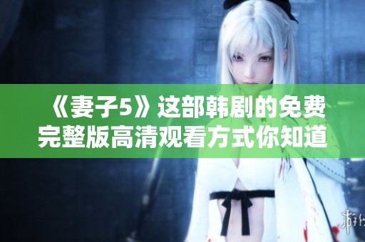 《妻子5》这部韩剧的免费完整版高清观看方式你知道吗？快来一起了解吧！