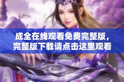 成全在线观看免费完整版，完整版下载请点击这里观看，精彩不容错过