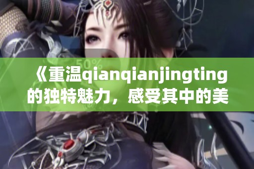 《重温qianqianjingting的独特魅力，感受其中的美丽与深度》