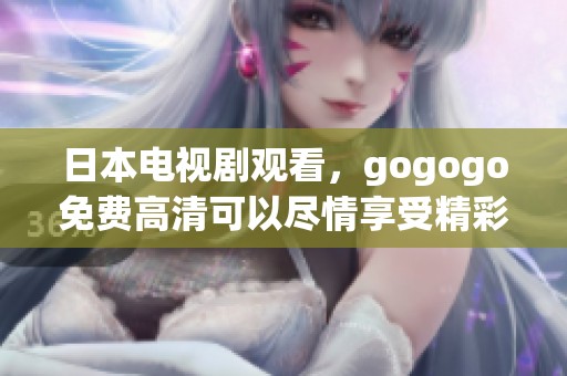日本电视剧观看，gogogo免费高清可以尽情享受精彩剧情！