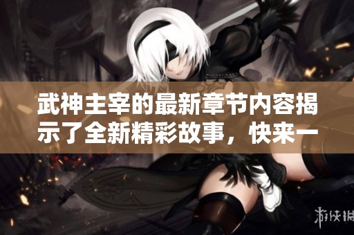武神主宰的最新章节内容揭示了全新精彩故事，快来一起探索吧