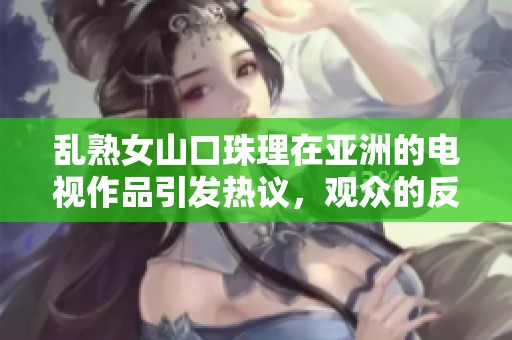 乱熟女山口珠理在亚洲的电视作品引发热议，观众的反响各异