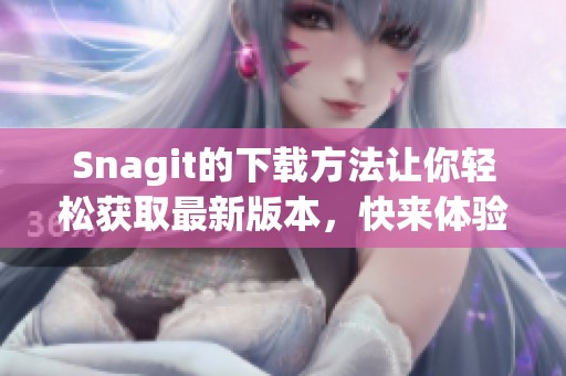 Snagit的下载方法让你轻松获取最新版本，快来体验Snagit的强大功能吧！