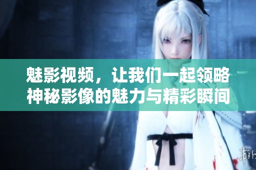 魅影视频，让我们一起领略神秘影像的魅力与精彩瞬间。