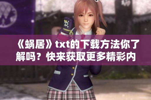 《蜗居》txt的下载方法你了解吗？快来获取更多精彩内容吧！