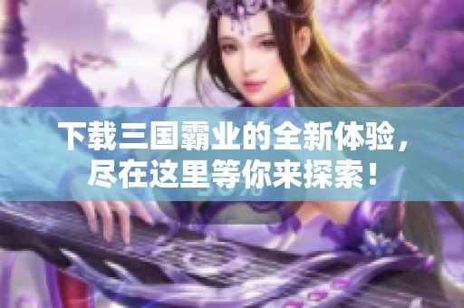 下载三国霸业的全新体验，尽在这里等你来探索！