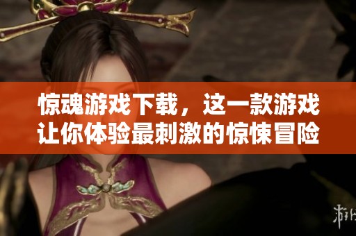 惊魂游戏下载，这一款游戏让你体验最刺激的惊悚冒险！