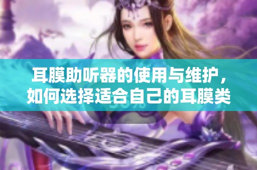 耳膜助听器的使用与维护，如何选择适合自己的耳膜类型