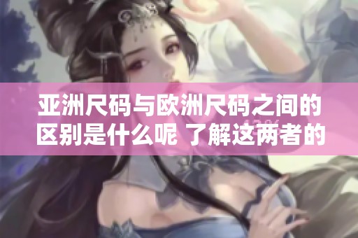 亚洲尺码与欧洲尺码之间的区别是什么呢 了解这两者的不同之处很重要