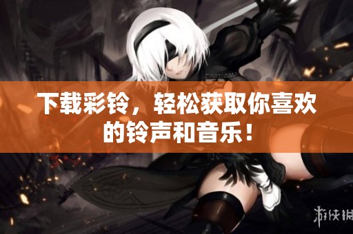 下载彩铃，轻松获取你喜欢的铃声和音乐！