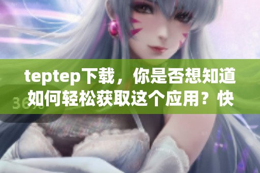 teptep下载，你是否想知道如何轻松获取这个应用？快来看看步骤吧！