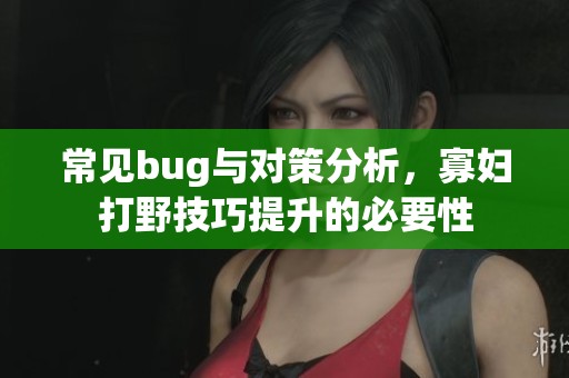 常见bug与对策分析，寡妇打野技巧提升的必要性