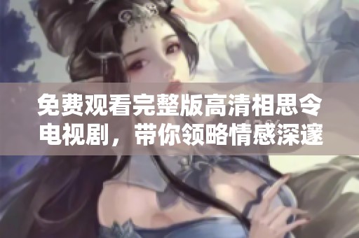 免费观看完整版高清相思令电视剧，带你领略情感深邃的故事。