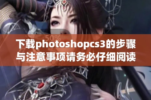 下载photoshopcs3的步骤与注意事项请务必仔细阅读和了解清楚