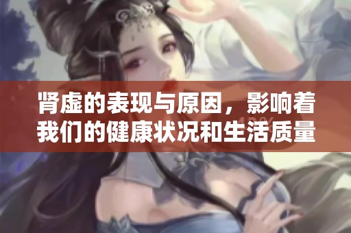 肾虚的表现与原因，影响着我们的健康状况和生活质量