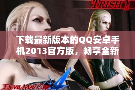 下载最新版本的QQ安卓手机2013官方版，畅享全新功能与体验