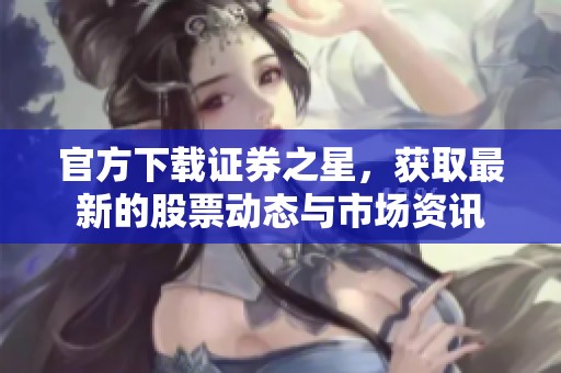 官方下载证券之星，获取最新的股票动态与市场资讯