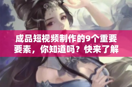 成品短视频制作的9个重要要素，你知道吗？快来了解一下吧！