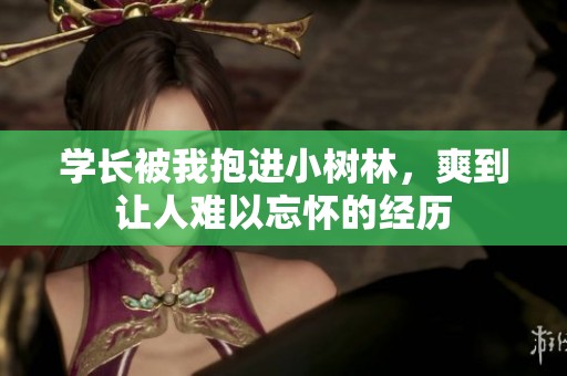学长被我抱进小树林，爽到让人难以忘怀的经历