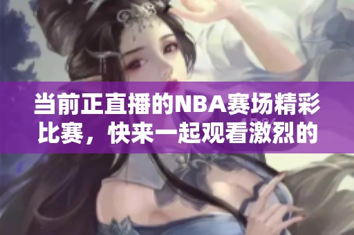 当前正直播的NBA赛场精彩比赛，快来一起观看激烈的篮球对决吧！