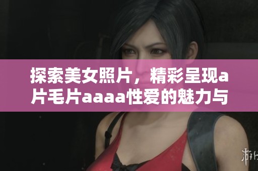 探索美女照片，精彩呈现****aaaa性爱的魅力与视觉享受