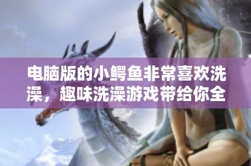 电脑版的小鳄鱼非常喜欢洗澡，趣味洗澡游戏带给你全新体验