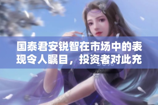 国泰君安锐智在市场中的表现令人瞩目，投资者对此充满期待和信心。