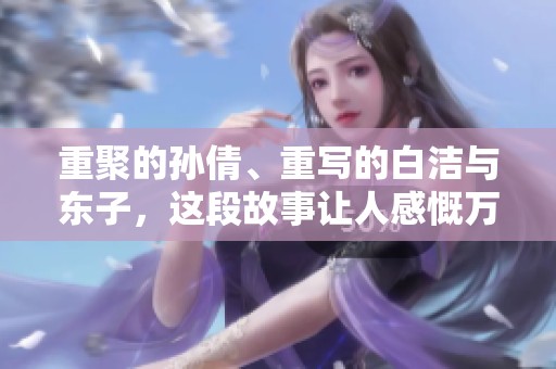 重聚的孙倩、重写的白洁与东子，这段故事让人感慨万千