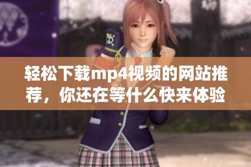 轻松下载mp4视频的网站推荐，你还在等什么快来体验吧