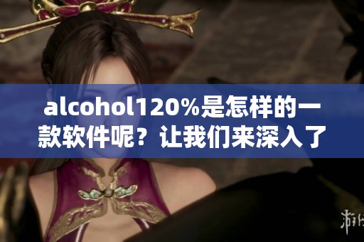 alcohol120%是怎样的一款软件呢？让我们来深入了解一下它的功能与特点。