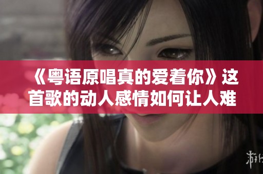 《粤语原唱真的爱着你》这首歌的动人感情如何让人难以忘怀？