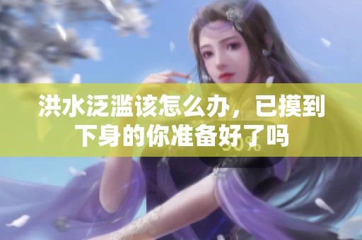 洪水泛滥该怎么办，已摸到下身的你准备好了吗