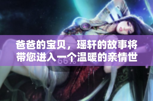爸爸的宝贝，瑶轩的故事将带您进入一个温暖的亲情世界