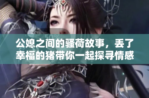 公媳之间的骚荷故事，丢了幸福的猪带你一起探寻情感的复杂性