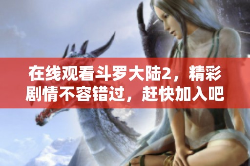 在线观看斗罗大陆2，精彩剧情不容错过，赶快加入吧！