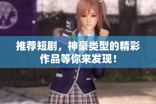 推荐短剧，神豪类型的精彩作品等你来发现！