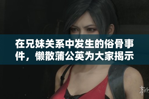在兄妹关系中发生的俗骨事件，懒散蒲公英为大家揭示真相