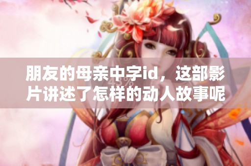 朋友的母亲中字id，这部影片讲述了怎样的动人故事呢？