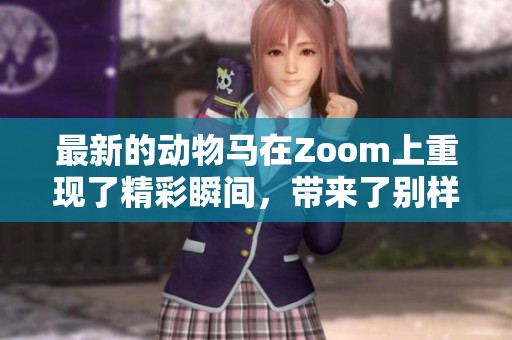 最新的动物马在Zoom上重现了精彩瞬间，带来了别样的视觉体验