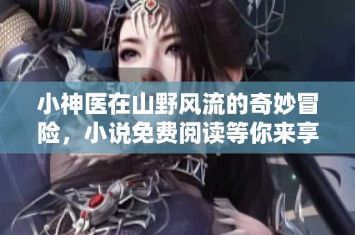 小神医在山野风流的奇妙冒险，小说免费阅读等你来享受