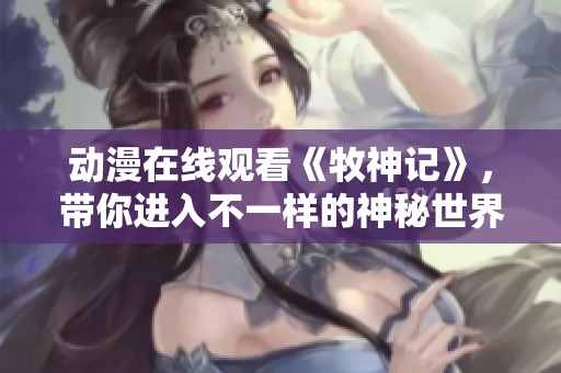 动漫在线观看《牧神记》，带你进入不一样的神秘世界