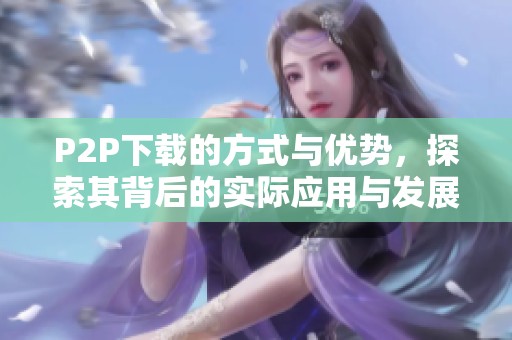 P2P下载的方式与优势，探索其背后的实际应用与发展前景