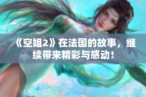 《空姐2》在法国的故事，继续带来精彩与感动！