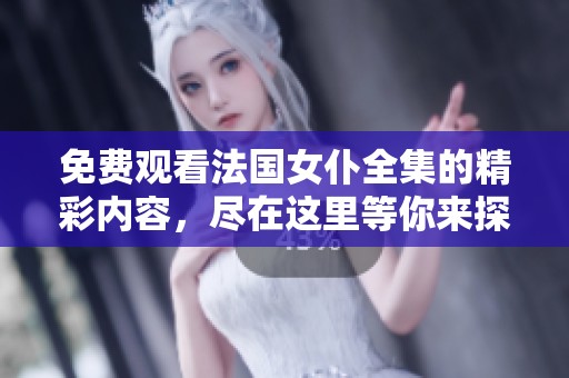免费观看法国女仆全集的精彩内容，尽在这里等你来探索！