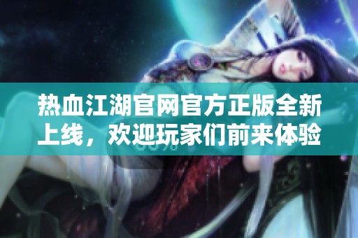热血江湖官网官方正版全新上线，欢迎玩家们前来体验！
