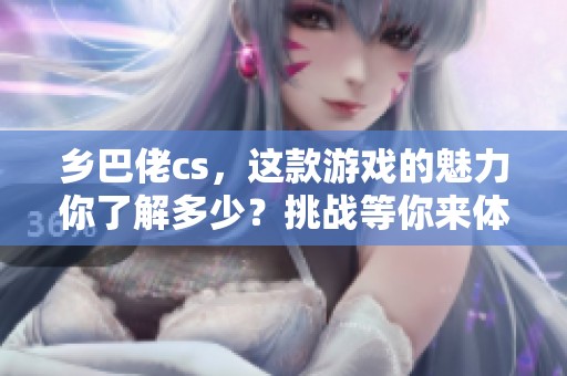 乡巴佬cs，这款游戏的魅力你了解多少？挑战等你来体验！