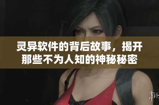 灵异软件的背后故事，揭开那些不为人知的神秘秘密